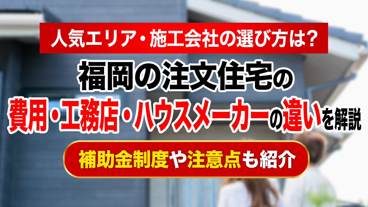 福岡の注文住宅の費用や工務店・ハウスメーカーの違いを解説！選び方も紹介