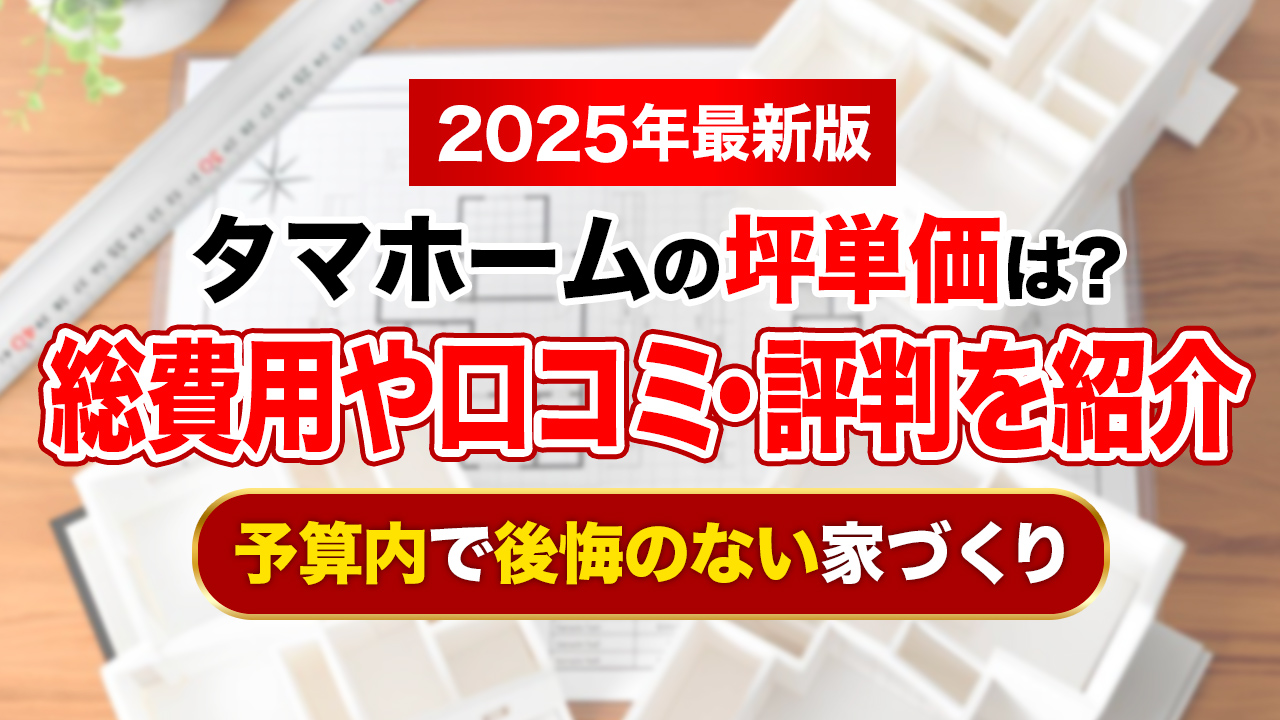 【2025年最新】タマホーム坪単価は約68.4万円｜総費用や口コミ・評判も紹介