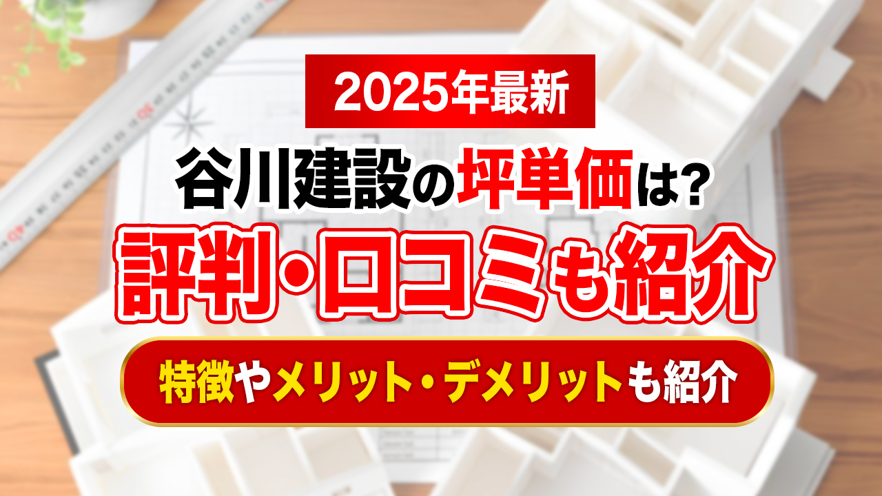 【2025年最新】谷川建設の坪単価は約75.4万円！商品別の価格や評判・口コミも紹介