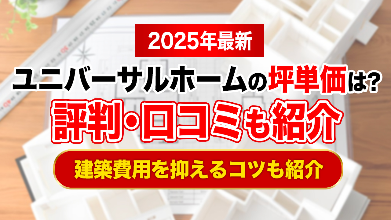 【2025年最新】ユニバーサルホームの坪単価は約69.1万円｜評判や口コミも紹介